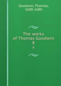 The works of Thomas Goodwin. 8