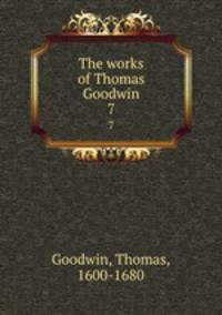 The works of Thomas Goodwin. 7
