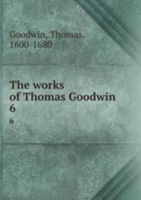 The works of Thomas Goodwin. 6