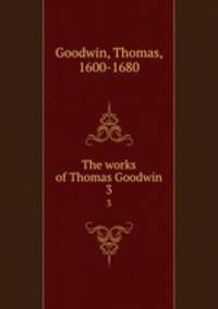 The works of Thomas Goodwin. 3
