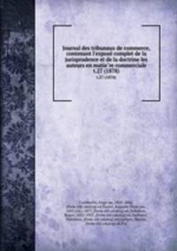 Journal des tribunaux de commerce, contenant l`expose complet de la jurisprudence et de la doctrine les auteurs en matiere commerciale. t.27 (1878)