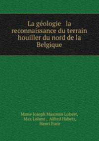 La geologie & la reconnaissance du terrain houiller du nord de la Belgique