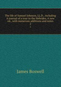 The life of Samuel Johnson, LL.D., including A journal of a tour to the Hebrides. A new ed., with numerous additions and notes. 2
