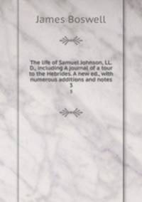 The life of Samuel Johnson, LL.D., including A journal of a tour to the Hebrides. A new ed., with numerous additions and notes. 3