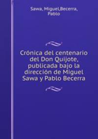 Cronica del centenario del Don Quijote, publicada bajo la direccion de Miguel Sawa y Pablo Becerra