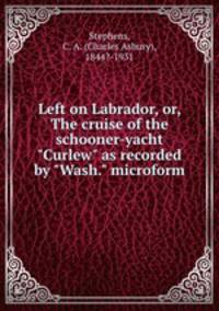 Left on Labrador, or, The cruise of the schooner-yacht "Curlew" as recorded by "Wash." microform