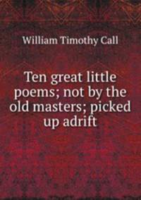 Ten great little poems; not by the old masters; picked up adrift