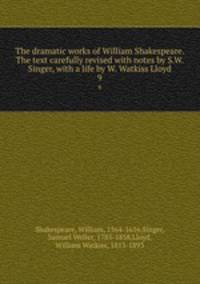 The dramatic works of William Shakespeare. The text carefully revised with notes by S.W. Singer, with a life by W. Watkiss Lloyd. 9