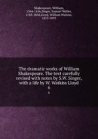 The dramatic works of William Shakespeare. The text carefully revised with notes by S.W. Singer, with a life by W. Watkiss Lloyd. 6
