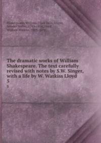 The dramatic works of William Shakespeare. The text carefully revised with notes by S.W. Singer, with a life by W. Watkiss Lloyd. 5