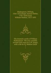 The dramatic works of William Shakespeare. The text carefully revised with notes by S.W. Singer, with a life by W. Watkiss Lloyd. 7