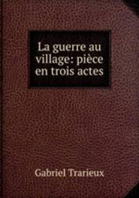 La guerre au village: piece en trois actes
