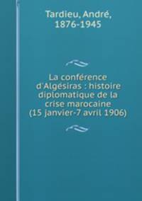 La conference d`Algesiras : histoire diplomatique de la crise marocaine (15 janvier-7 avril 1906)
