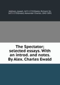 The Spectator; selected essays. With an introd. and notes. By Alex. Charles Ewald