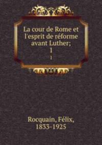 La cour de Rome et l`esprit de reforme avant Luther;. 1