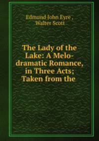 The Lady of the Lake: A Melo-dramatic Romance, in Three Acts; Taken from the .