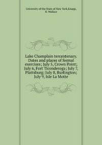 Lake Champlain tercentenary. Dates and places of formal exercises; July 5, Crown Point; July 6, Fort Ticonderoga; July 7, Plattsburg; July 8, Burlington; July 9, Isle La Motte