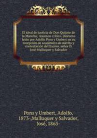 El ideal de justicia de Don Quijote de la Mancha; resumen critico. Discurso leido por Adolfo Pons y Umbert en su recepcion de academico de merito y contestacion del Excmo. senor D. Jose Malluquer y Salvador