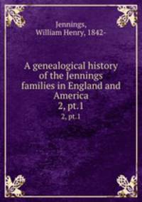 A genealogical history of the Jennings families in England and America. 2, pt.1