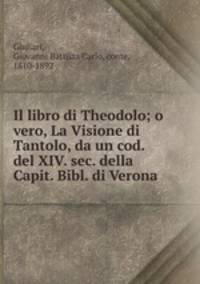 Il libro di Theodolo; o vero, La Visione di Tantolo, da un cod. del XIV. sec. della Capit. Bibl. di Verona