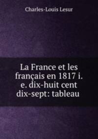 La France et les francais en 1817 i.e. dix-huit cent dix-sept: tableau .