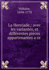 La Henriade,: avec les variantes, et differentes pieces appartenantes a ce .