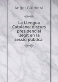 La Llengua Catalana: discurs presidencial llegit en la sessio publica .