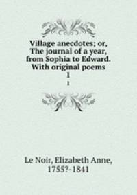 Village anecdotes; or, The journal of a year, from Sophia to Edward. With original poems. 1