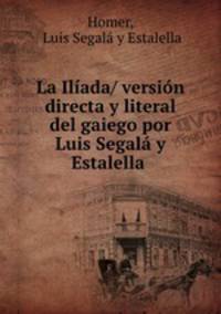 La Iliada/ version directa y literal del gaiego por Luis Segala y Estalella .
