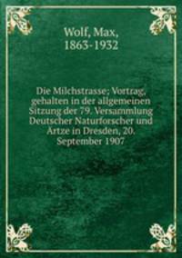 Die Milchstrasse; Vortrag, gehalten in der allgemeinen Sitzung der 79. Versammlung Deutscher Naturforscher und Artze in Dresden, 20. September 1907