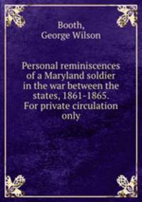 Personal reminiscences of a Maryland soldier in the war between the states, 1861-1865. For private circulation only.