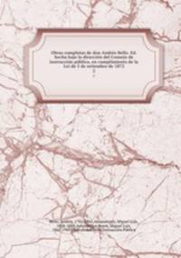 Obras completas de don Andrs Bello. Ed. hecha bajo la direccin del Consejo de instruccin pblica, en cumplimiento de la Lei de 5 de setiembre de 1872. 2