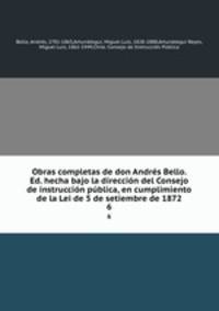 Obras completas de don Andrs Bello. Ed. hecha bajo la direccin del Consejo de instruccin pblica, en cumplimiento de la Lei de 5 de setiembre de 1872. 6