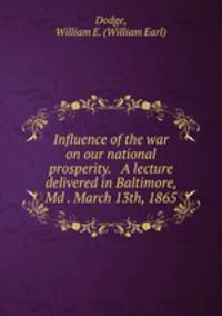 Influence of the war on our national prosperity. A lecture delivered in Baltimore, Md . March 13th, 1865