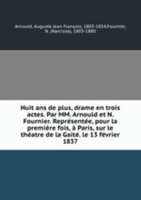 Huit ans de plus, drame en trois actes. Par MM. Arnould et N. Fournier. Reprsente, pour la premire fois, Paris, sur le thatre de la Gait. le 13 fvrier 1837