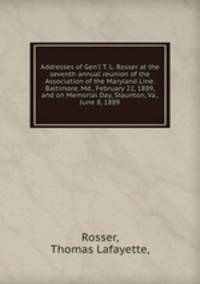 Addresses of Gen`l T. L. Rosser at the seventh annual reunion of the Association of the Maryland Line. Baltimore, Md., February 22, 1889, and on Memorial Day, Staunton, Va., June 8, 1889.