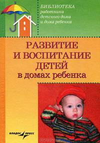 Развитие и воспитание детей в домах ребенка:учеб. пособ. для системы послевуз. проф. образования врачей педиатров - (Библиотека работника детского дома)