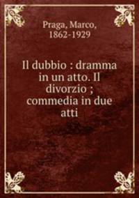 Il dubbio : dramma in un atto. Il divorzio ; commedia in due atti