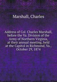 Address of Col. Charles Marshall, before the Va. Division of the Army of Northern Virginia, at their annual meeting, held at the Capitol in Richmond, Va., October 29, 1874