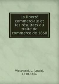 La liberte? commerciale et les re?sultats du traite? de commerce de 1860
