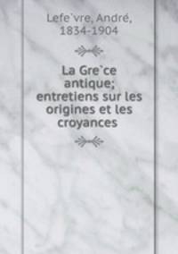 La Gre?ce antique; entretiens sur les origines et les croyances