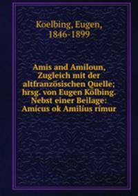 Amis and Amiloun, Zugleich mit der altfranzosischen Quelle; hrsg. von Eugen Kolbing. Nebst einer Beilage: Amicus ok Amilius rimur