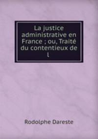 La justice administrative en France ; ou, Traite du contentieux de l .