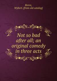 Not so bad after all; an original comedy in three acts