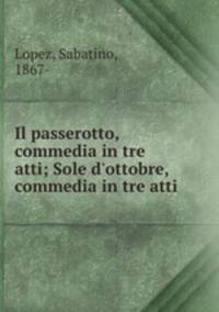 Il passerotto, commedia in tre atti; Sole d