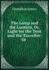 The Lamp and the Lantern, Or, Light for the Tent and the Traveller: Or .