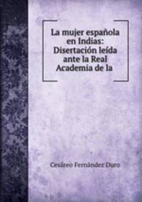 La mujer espanola en Indias: Disertacion leida ante la Real Academia de la .