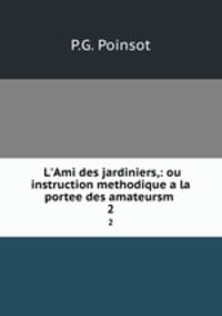 L`Ami des jardiniers,: ou instruction methodique a la portee des amateursm .. 2