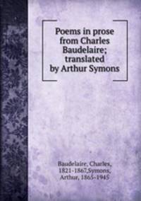 Poems in prose from Charles Baudelaire; translated by Arthur Symons