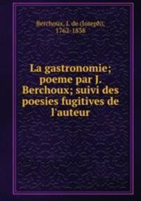 La gastronomie; poeme par J. Berchoux; suivi des poesies fugitives de l